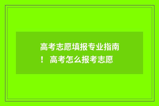 高考志愿填报专业指南！ 高考怎么报考志愿