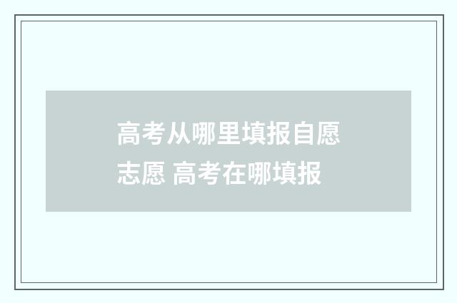 高考从哪里填报自愿志愿 高考在哪填报
