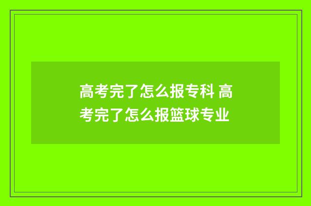 高考完了怎么报专科 高考完了怎么报篮球专业