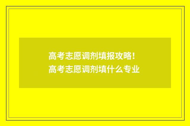高考志愿调剂填报攻略！ 高考志愿调剂填什么专业