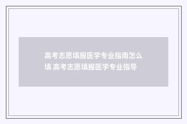 高考志愿填报医学专业指南怎么填 高考志愿填报医学专业指导