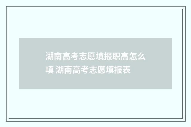 湖南高考志愿填报职高怎么填 湖南高考志愿填报表
