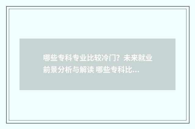 哪些专科专业比较冷门？未来就业前景分析与解读 哪些专科比本科还好