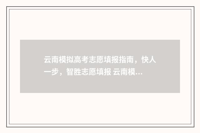 云南模拟高考志愿填报指南，快人一步，智胜志愿填报 云南模拟高考志愿填报操作视频
