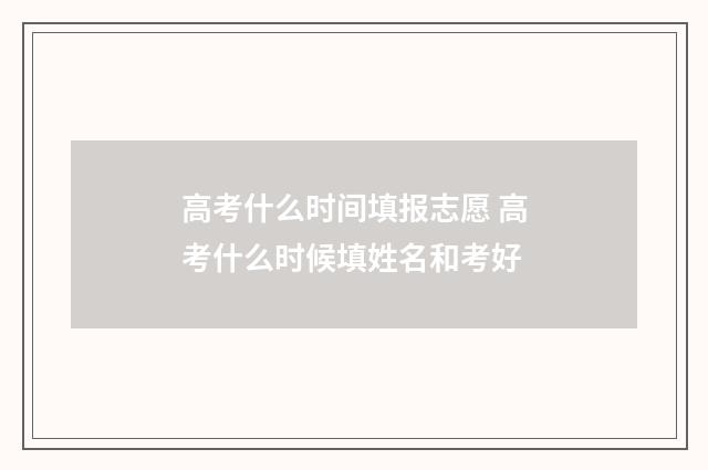 高考什么时间填报志愿 高考什么时候填姓名和考好