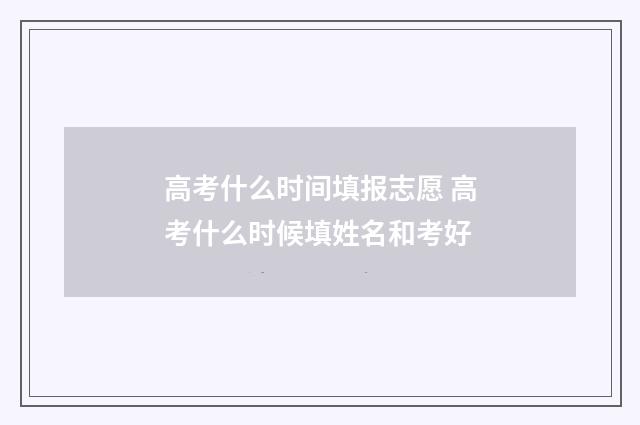高考什么时间填报志愿 高考什么时候填姓名和考好