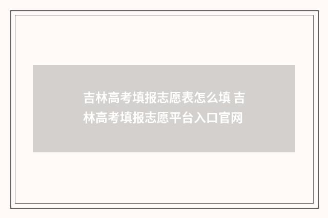 吉林高考填报志愿表怎么填 吉林高考填报志愿平台入口官网