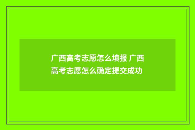广西高考志愿怎么填报 广西高考志愿怎么确定提交成功