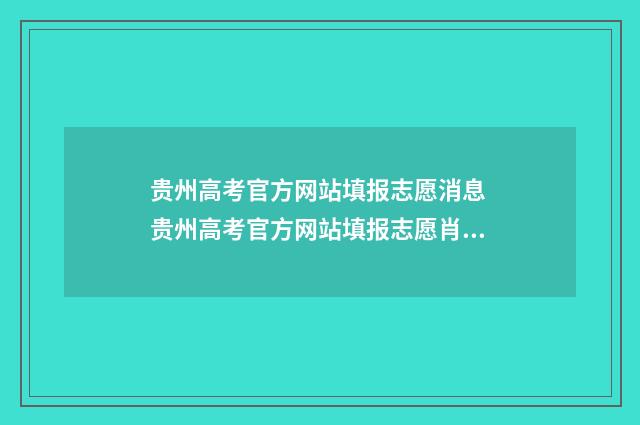 贵州高考官方网站填报志愿消息 贵州高考官方网站填报志愿肖息