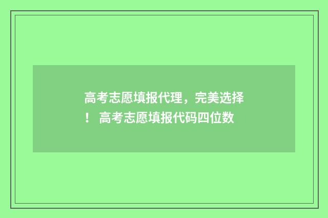 高考志愿填报代理，完美选择！ 高考志愿填报代码四位数