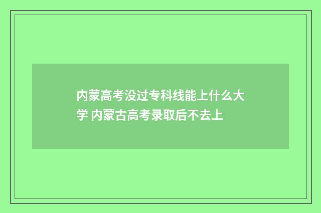 内蒙高考没过专科线能上什么大学 内蒙古高考录取后不去上