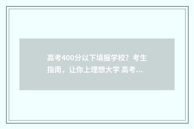 高考400分以下填报学校？考生指南，让你上理想大学 高考400分左右怎么办