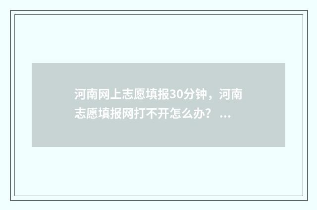 河南网上志愿填报30分钟，河南志愿填报网打不开怎么办？ 河南网上志愿填报入口官网