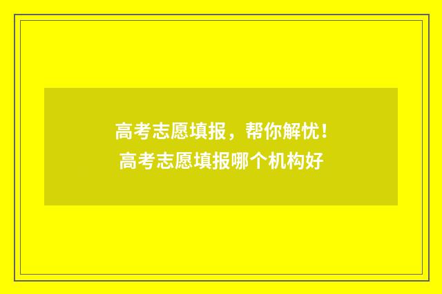 高考志愿填报，帮你解忧！ 高考志愿填报哪个机构好