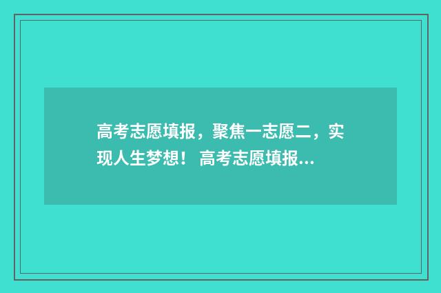 高考志愿填报，聚焦一志愿二，实现人生梦想！ 高考志愿填报服务平台