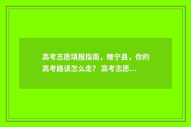 高考志愿填报指南，睢宁县，你的高考路该怎么走？ 高考志愿填报指南书哪里买