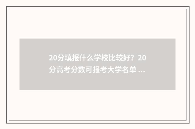 20分填报什么学校比较好？20分高考分数可报考大学名单 209分可以报考的学校