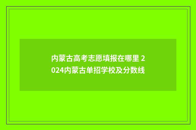 内蒙古高考志愿填报在哪里 2024内蒙古单招学校及分数线