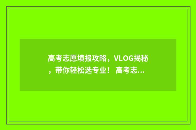 高考志愿填报攻略，VLOG揭秘，带你轻松选专业！ 高考志愿填报攻略河北