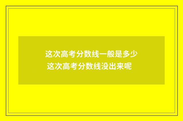 这次高考分数线一般是多少 这次高考分数线没出来呢