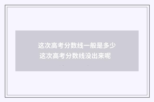 这次高考分数线一般是多少 这次高考分数线没出来呢