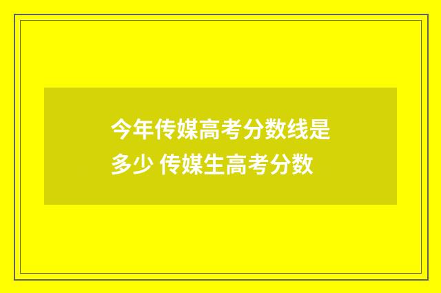 今年传媒高考分数线是多少 传媒生高考分数