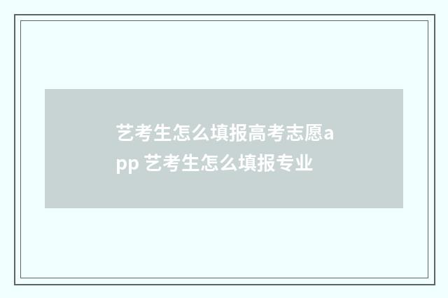 艺考生怎么填报高考志愿app 艺考生怎么填报专业