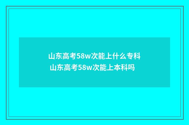 山东高考58w次能上什么专科 山东高考58w次能上本科吗
