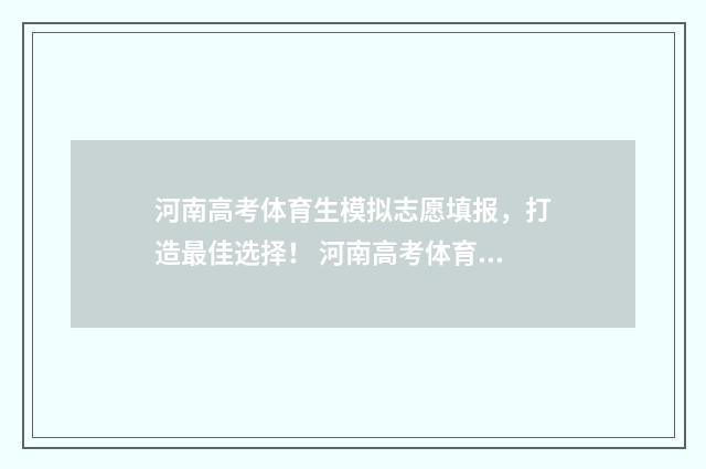 河南高考体育生模拟志愿填报，打造最佳选择！ 河南高考体育生满分多少