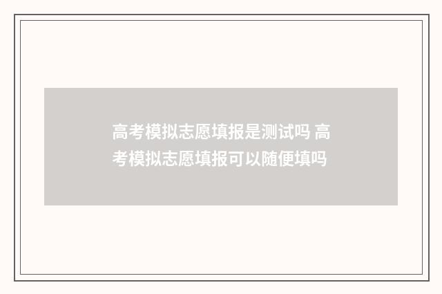 高考模拟志愿填报是测试吗 高考模拟志愿填报可以随便填吗