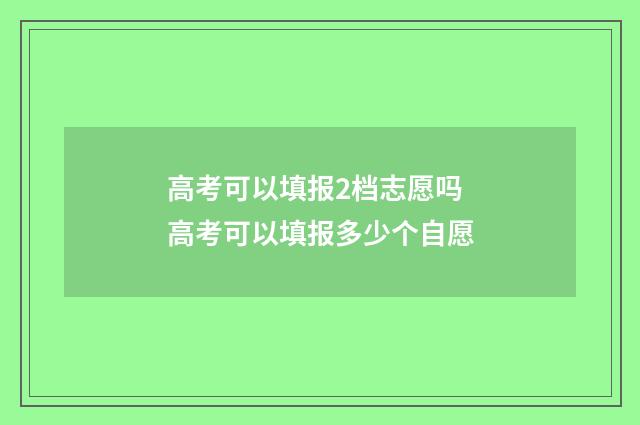 高考可以填报2档志愿吗 高考可以填报多少个自愿