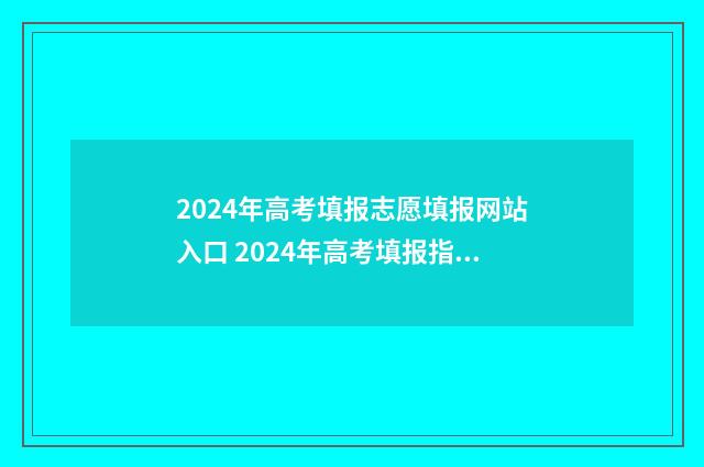 2024年高考填报志愿填报网站入口 2024年高考填报指南