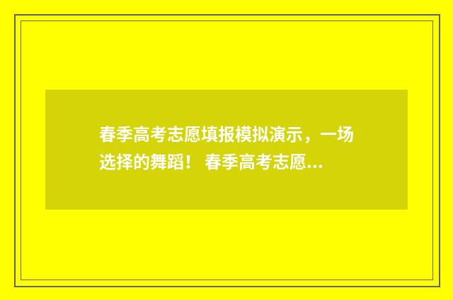春季高考志愿填报模拟演示，一场选择的舞蹈！ 春季高考志愿填报指南