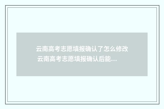 云南高考志愿填报确认了怎么修改 云南高考志愿填报确认后能更改吗