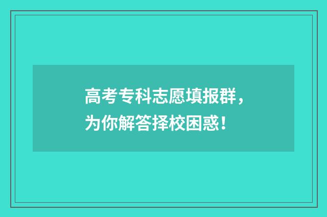 高考专科志愿填报群，为你解答择校困惑！