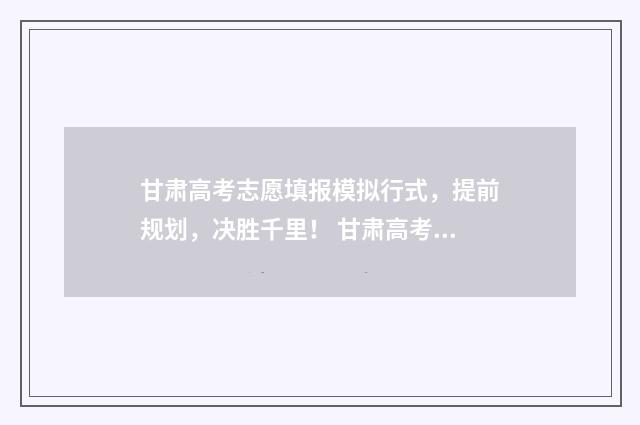 甘肃高考志愿填报模拟行式，提前规划，决胜千里！ 甘肃高考志愿填报方法