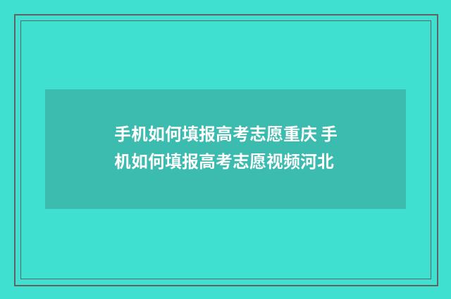 手机如何填报高考志愿重庆 手机如何填报高考志愿视频河北
