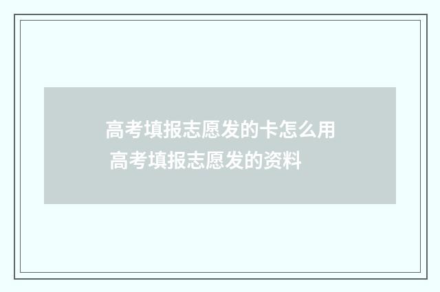 高考填报志愿发的卡怎么用 高考填报志愿发的资料