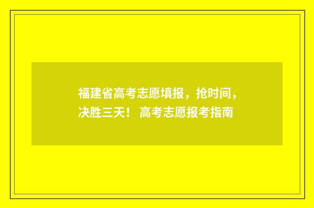 福建省高考志愿填报，抢时间，决胜三天！ 高考志愿报考指南