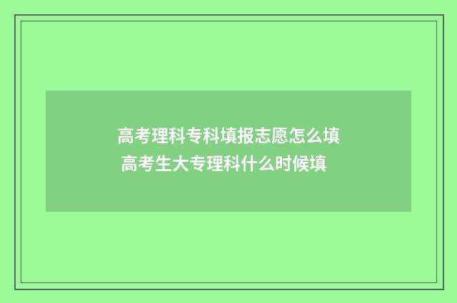 高考理科专科填报志愿怎么填 高考生大专理科什么时候填
