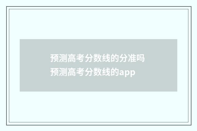 预测高考分数线的分准吗 预测高考分数线的app