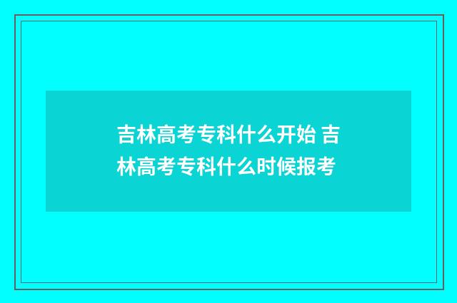 吉林高考专科什么开始 吉林高考专科什么时候报考