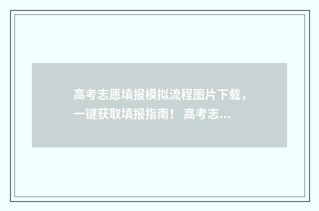 高考志愿填报模拟流程图片下载，一键获取填报指南！ 高考志愿填报模板完整版