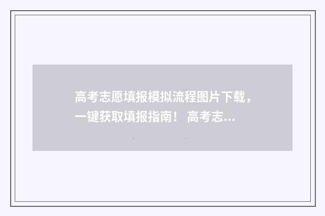 高考志愿填报模拟流程图片下载，一键获取填报指南！ 高考志愿填报模板完整版