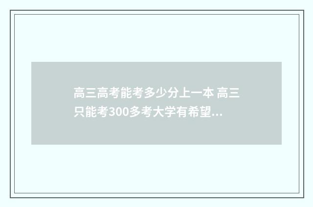 高三高考能考多少分上一本 高三只能考300多考大学有希望吗