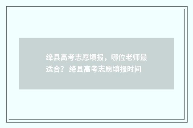 绛县高考志愿填报，哪位老师最适合？ 绛县高考志愿填报时间