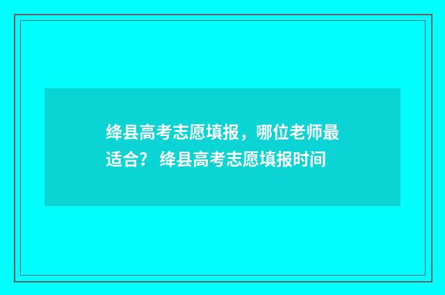 绛县高考志愿填报，哪位老师最适合？ 绛县高考志愿填报时间