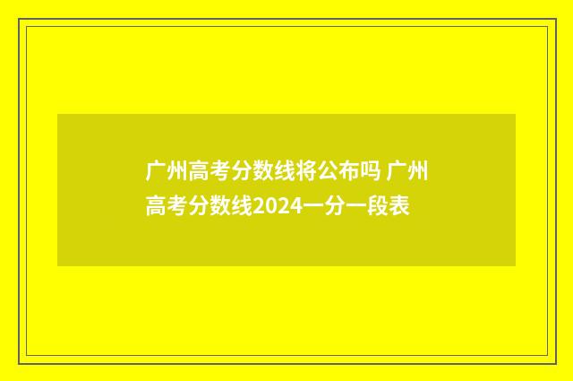 广州高考分数线将公布吗 广州高考分数线2024一分一段表