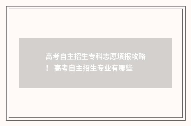高考自主招生专科志愿填报攻略！ 高考自主招生专业有哪些