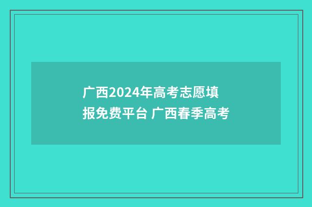 广西2024年高考志愿填报免费平台 广西春季高考